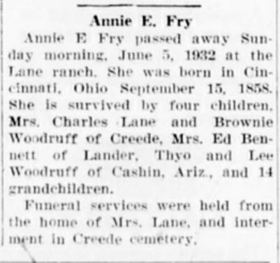 Newspaper obituary clipping reading: Annie E. Fry passed away Sunday morning, June 5, 1932 at the Lane ranch. She was born in Cincinnati, Ohio September 15, 1858. She is survived by four children, Mrs. Charles Lane and Brownie Woodruff of Creede, Mrs. Ed Bennett of Lander, and Lee Woodruff of Cashin, Arizona, and 14 grandchildren. Funeral services were held from the home of Mrs. Lane and interment in Creede cemetery.