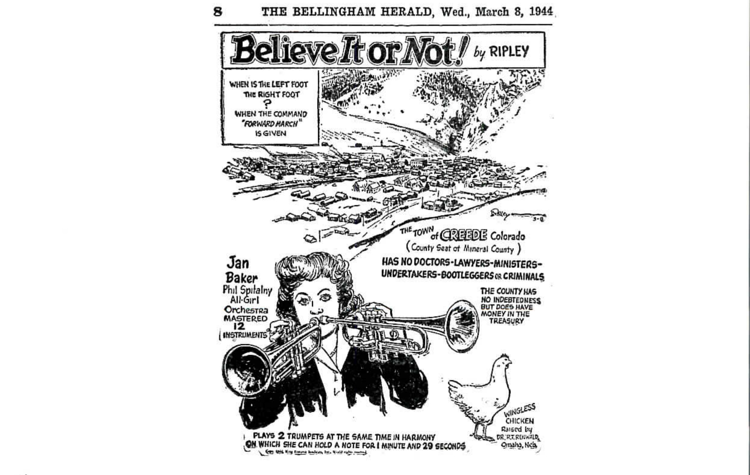 Reprinted 1944 Believe It or Not by Ripley newspaper cartoon panel from the Bellingham Herald, with three separate curiosities: a riddle about the left foot and right foot; a drawing of the town of Creede, Colorado captioned as having no doctors, lawyers, ministers, undertakers, bootleggers or criminals; a caption about Jan Baker of the Phil Spitalny All-Girl Orchestra playing two trumpets at once; and a wingless chicken raised by a doctor in Omaha, Nebraska
